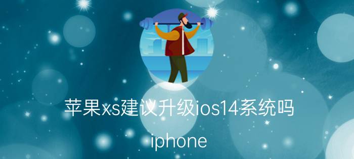 苹果xs建议升级ios14系统吗 iphone xsmax不能升级到ios14？